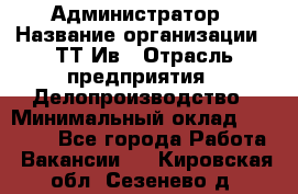 Администратор › Название организации ­ ТТ-Ив › Отрасль предприятия ­ Делопроизводство › Минимальный оклад ­ 20 000 - Все города Работа » Вакансии   . Кировская обл.,Сезенево д.